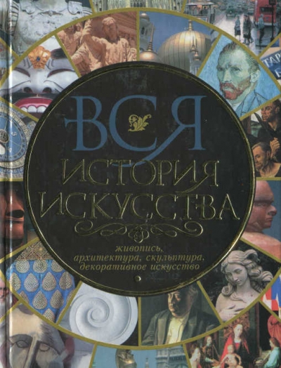 Вся история искусства. Живопись, архитектура, скульптура, декоративное искусство